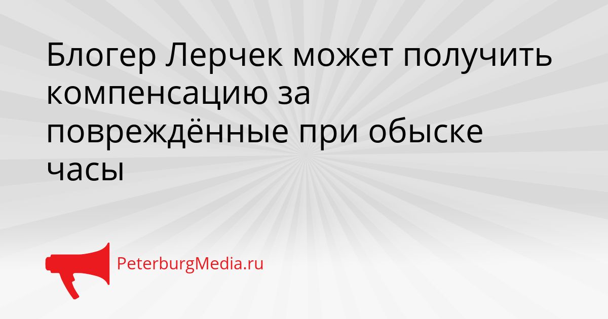 Блогер Лерчек может получить компенсацию за повреждённые при обыске часы Сгенерировано