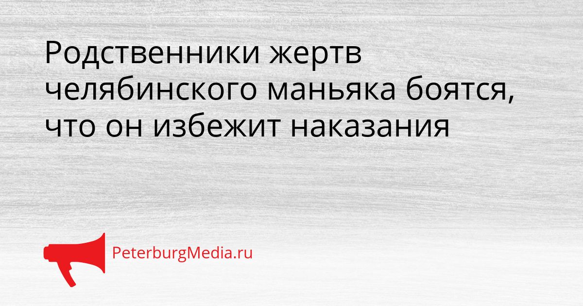 Родственники жертв челябинского маньяка боятся, что он избежит наказания Сгенерировано
