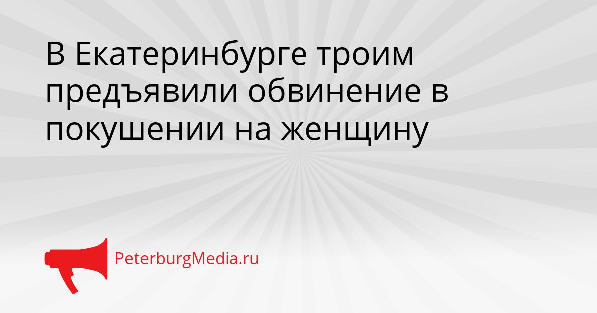 В Екатеринбурге троим предъявили обвинение в покушении на женщину Сгенерировано