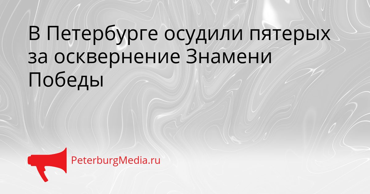 В Петербурге осудили пятерых за осквернение Знамени Победы Сгенерировано