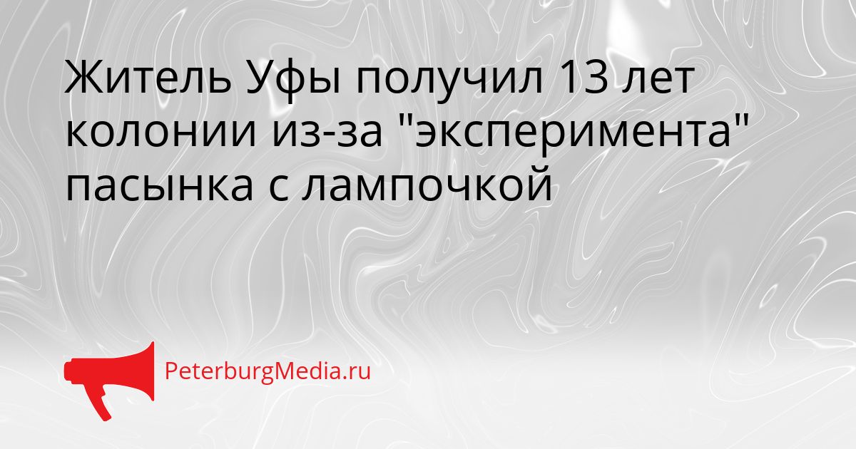 Житель Уфы получил 13 лет колонии из-за &quotэксперимента&quot пасынка с лампочкой Сгенерировано