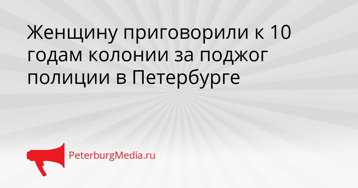 Женщину приговорили к 10 годам колонии за поджог полиции в Петербурге Сгенерировано