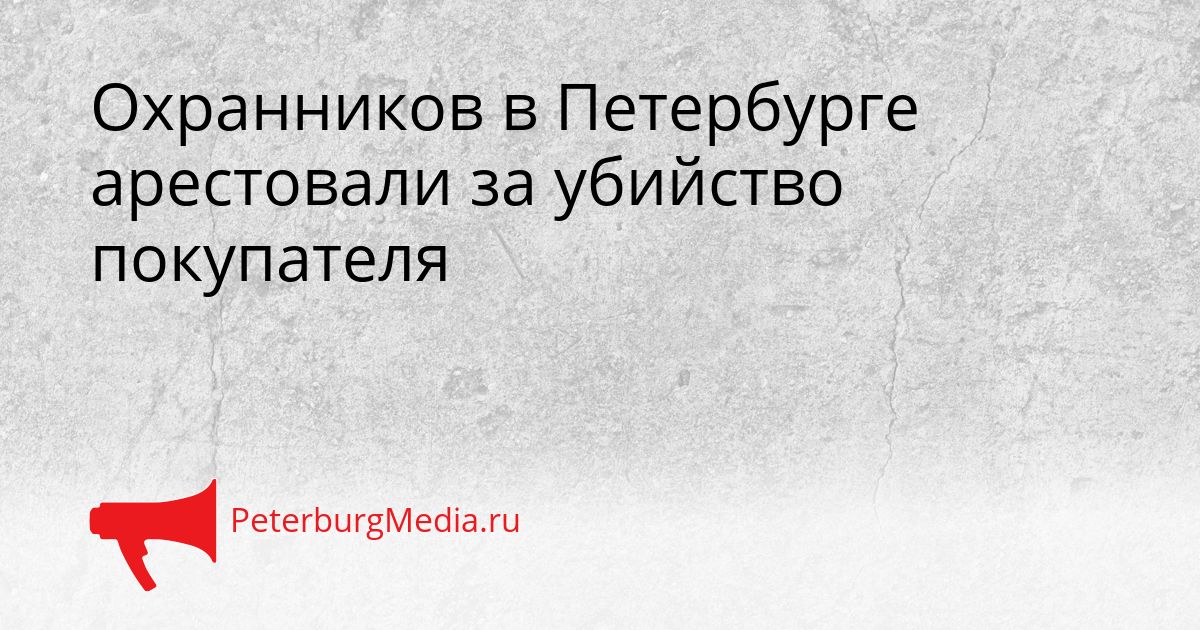 Охранников в Петербурге арестовали за убийство покупателя Сгенерировано