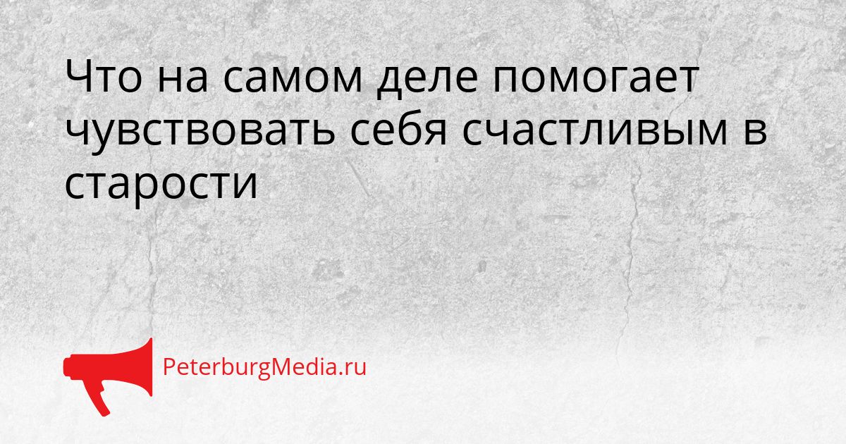 Что на самом деле помогает чувствовать себя счастливым в старости Сгенерировано