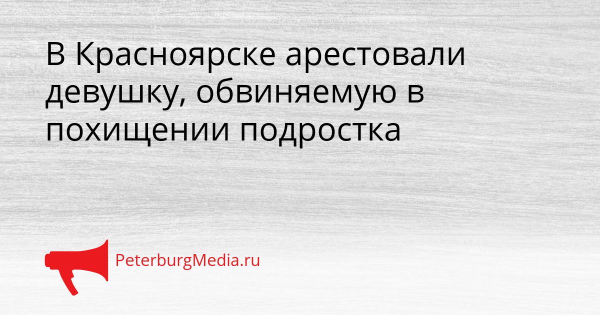 В Красноярске арестовали девушку, обвиняемую в похищении подростка Сгенерировано