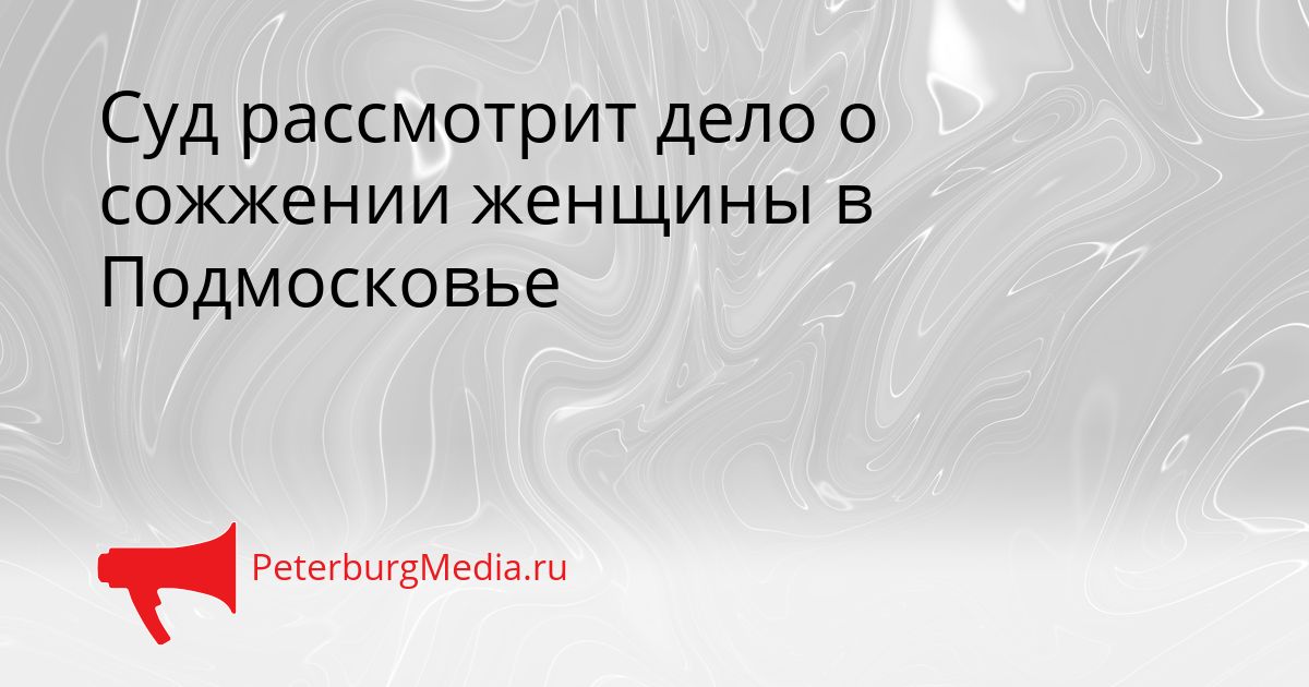 Суд рассмотрит дело о сожжении женщины в Подмосковье Сгенерировано
