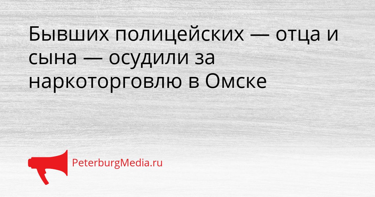 Бывших полицейских — отца и сына — осудили за наркоторговлю в Омске Сгенерировано
