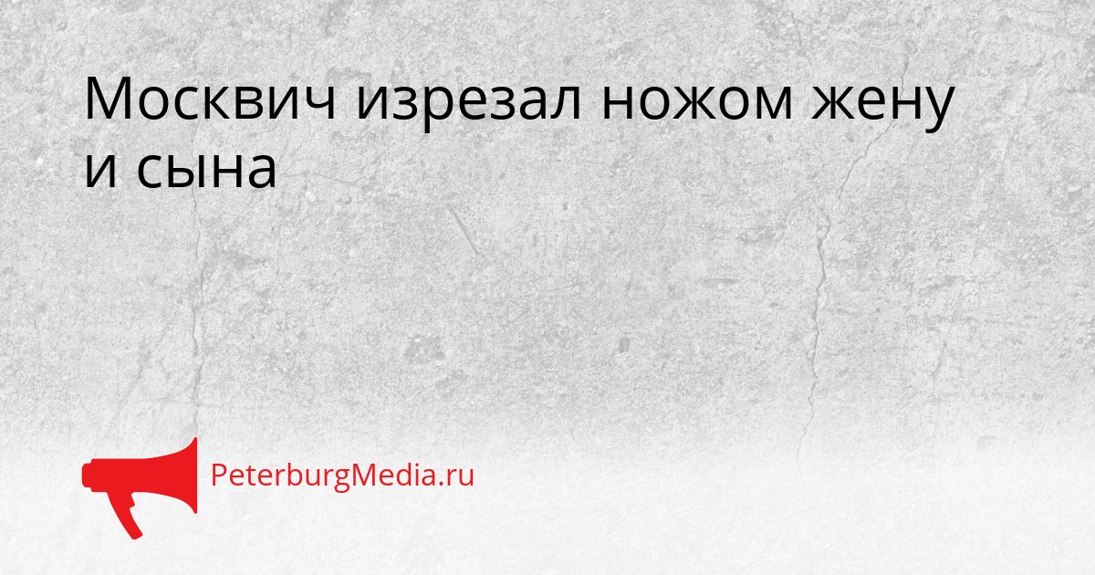 Москвич изрезал ножом жену и сына Сгенерировано