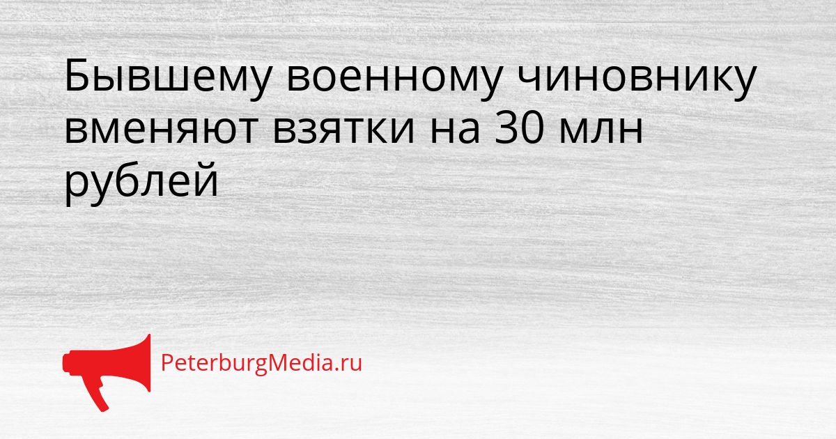 Бывшему военному чиновнику вменяют взятки на 30 млн рублей Сгенерировано