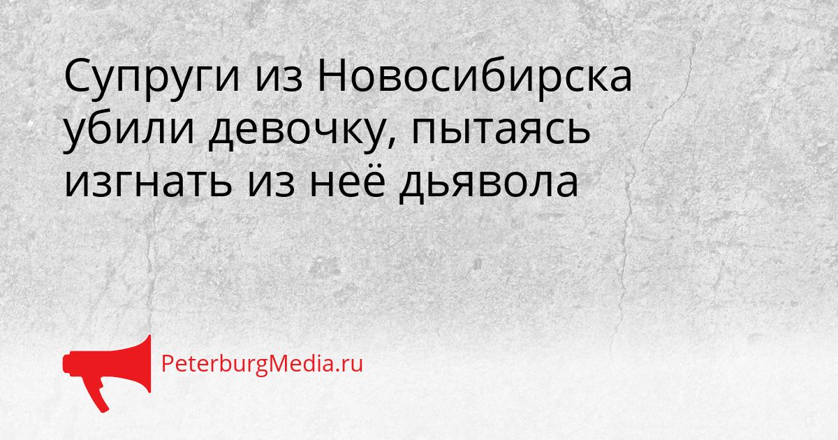 Супруги из Новосибирска убили девочку, пытаясь изгнать из неё дьявола Сгенерировано