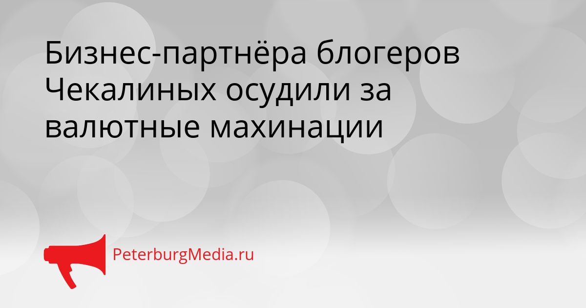 Бизнес-партнёра блогеров Чекалиных осудили за валютные махинации Сгенерировано