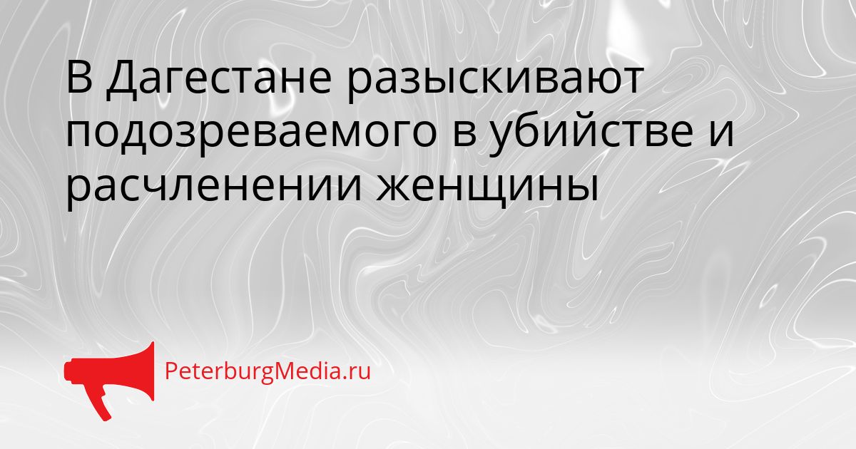 В Дагестане разыскивают подозреваемого в убийстве и расчленении женщины Сгенерировано