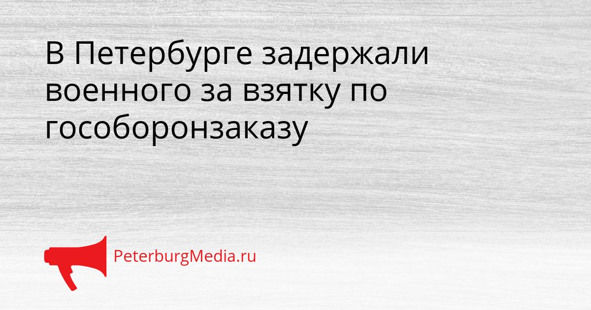 В Петербурге задержали военного за взятку по гособоронзаказу Сгенерировано