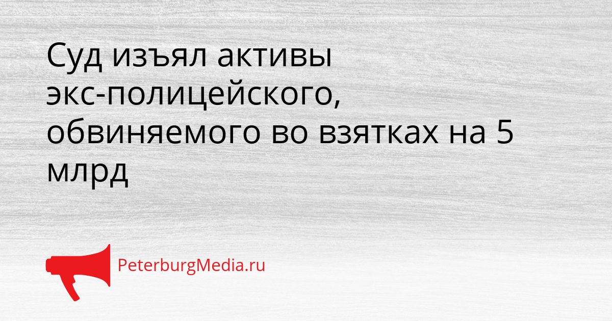 Суд изъял активы экс-полицейского, обвиняемого во взятках на 5 млрд Сгенерировано