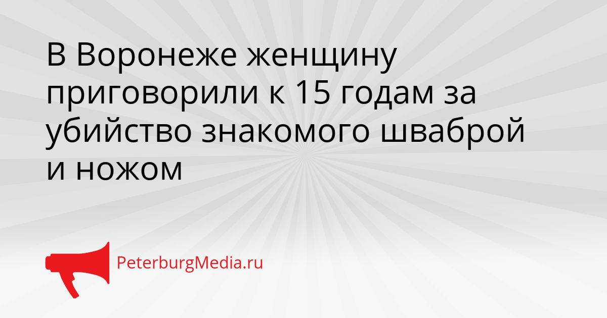 В Воронеже женщину приговорили к 15 годам за убийство знакомого шваброй и ножом Сгенерировано