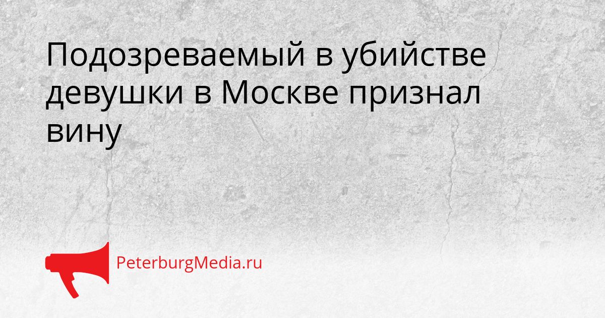 Подозреваемый в убийстве девушки в Москве признал вину Сгенерировано