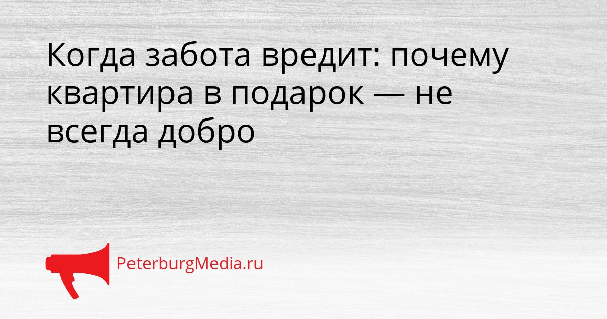 Когда забота вредит: почему квартира в подарок — не всегда добро Сгенерировано