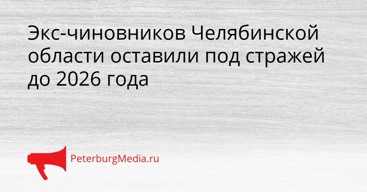Экс-чиновников Челябинской области оставили под стражей до 2026 года Сгенерировано