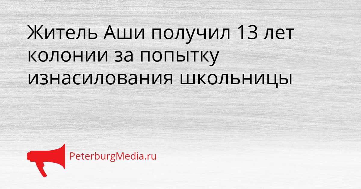 Житель Аши получил 13 лет колонии за попытку изнасилования школьницы Сгенерировано