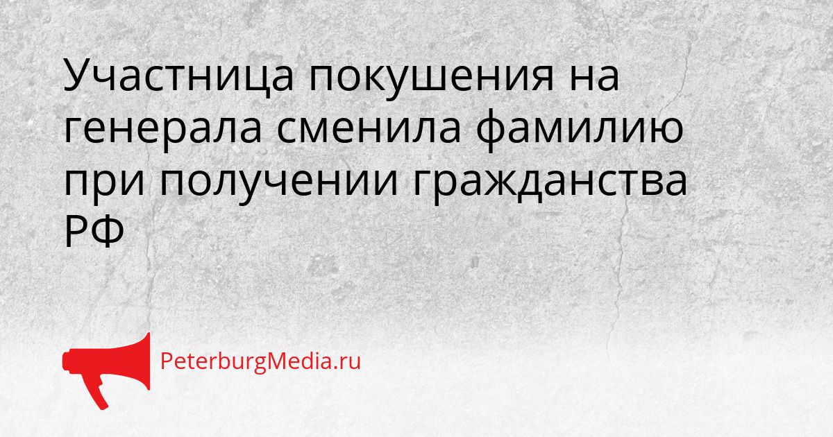 Участница покушения на генерала сменила фамилию при получении гражданства РФ Сгенерировано
