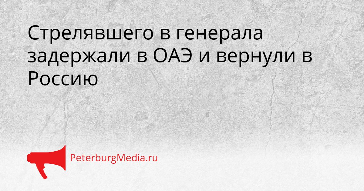 Стрелявшего в генерала задержали в ОАЭ и вернули в Россию Сгенерировано