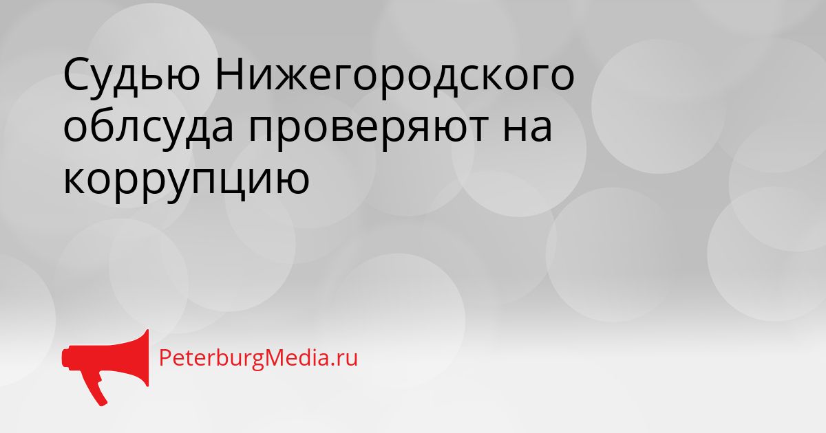 Судью Нижегородского облсуда проверяют на коррупцию Сгенерировано