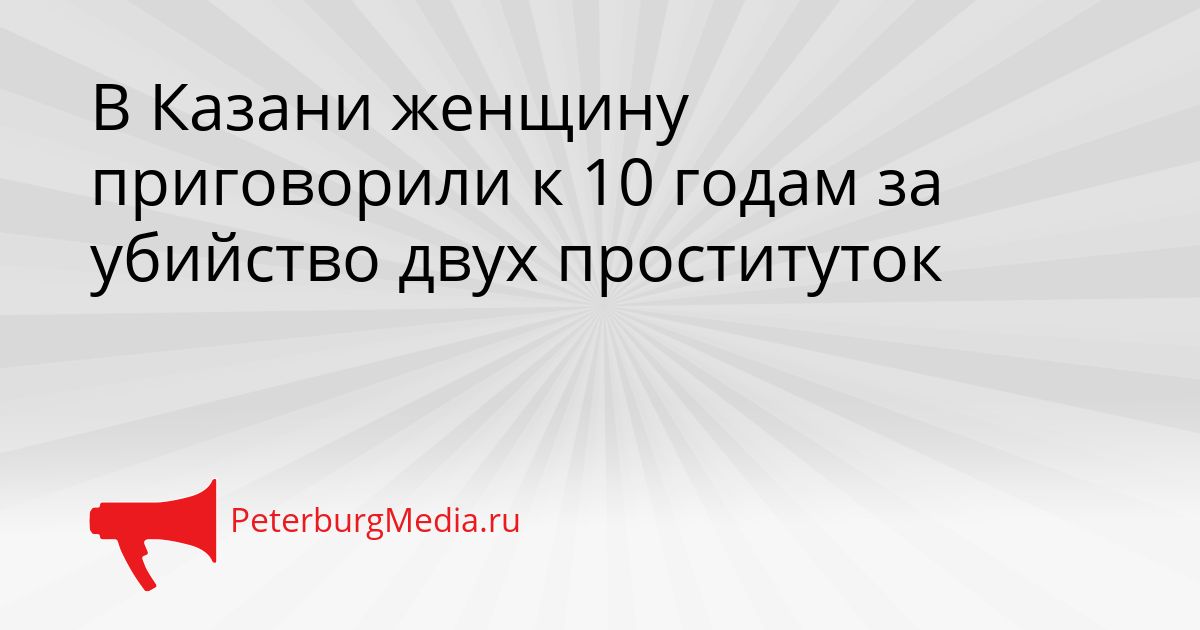 В Казани женщину приговорили к 10 годам за убийство двух проституток Сгенерировано