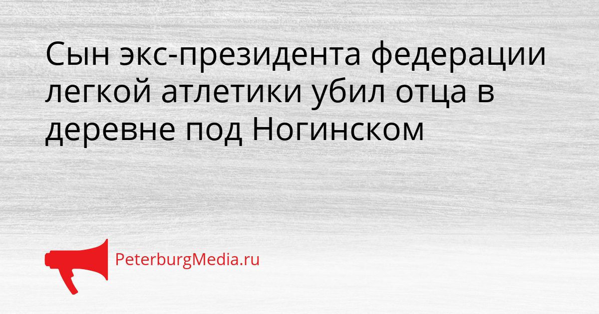 Сын экс-президента федерации легкой атлетики убил отца в деревне под Ногинском Сгенерировано