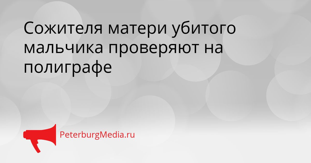 Сожителя матери убитого мальчика проверяют на полиграфе Сгенерировано