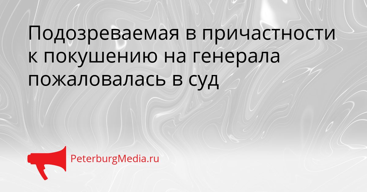 Подозреваемая в причастности к покушению на генерала пожаловалась в суд Сгенерировано