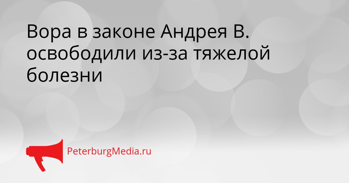 Вора в законе Андрея В. освободили из-за тяжелой болезни Сгенерировано
