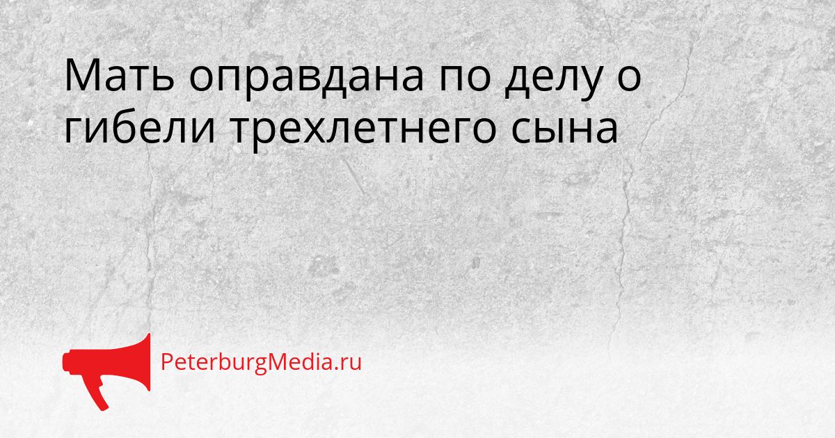 Мать оправдана по делу о гибели трехлетнего сына Сгенерировано