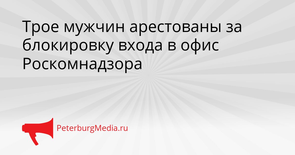 Трое мужчин арестованы за блокировку входа в офис Роскомнадзора Сгенерировано
