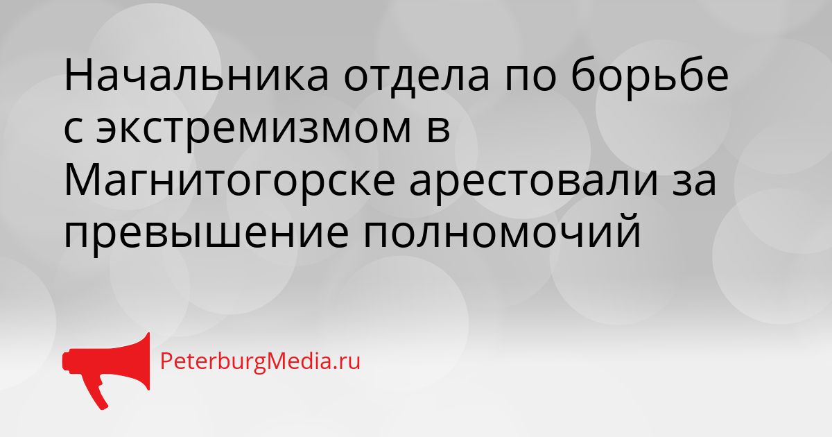 Начальника отдела по борьбе с экстремизмом в Магнитогорске арестовали за превышение полномочий Сгенерировано