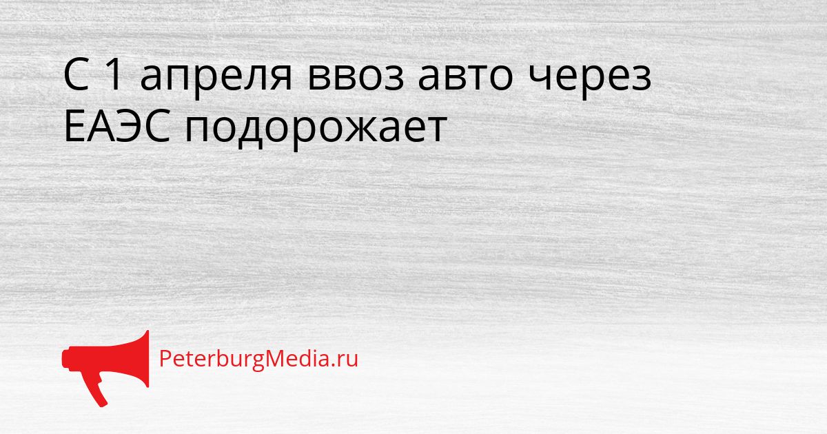 С 1 апреля ввоз авто через ЕАЭС подорожает Сгенерировано