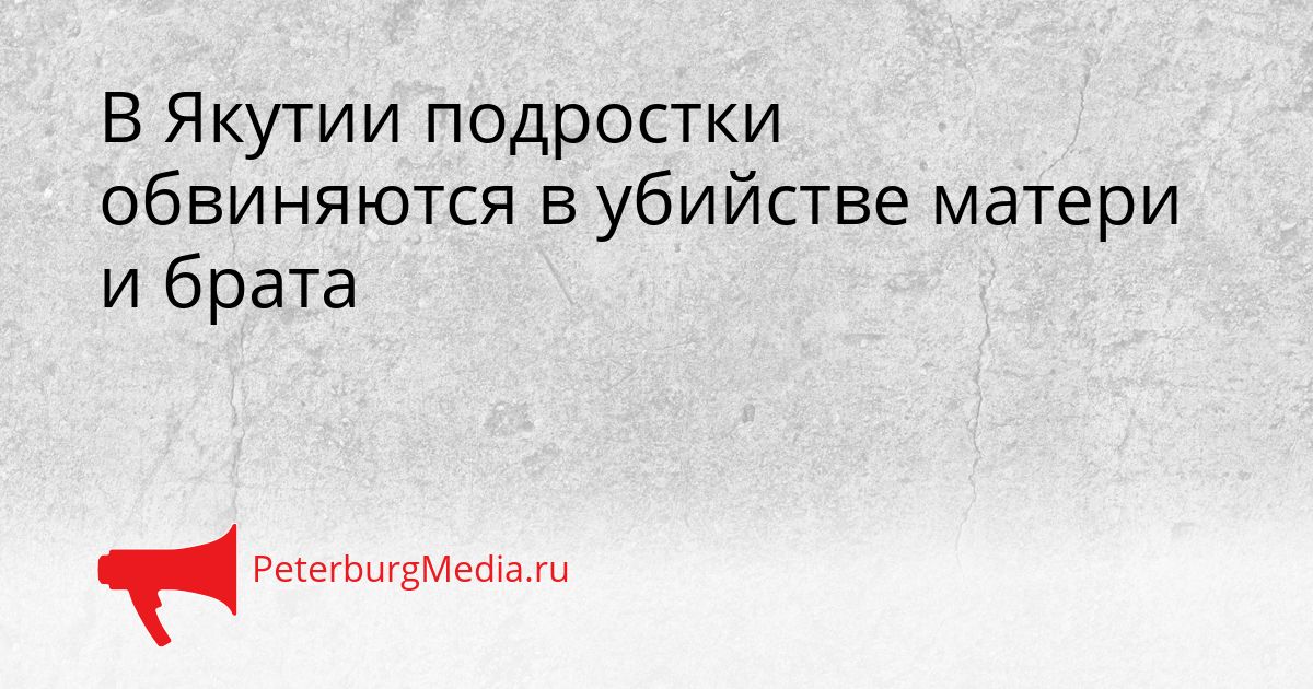 В Якутии подростки обвиняются в убийстве матери и брата Сгенерировано