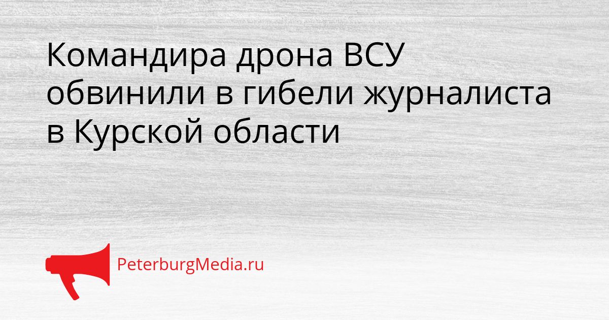 Командира дрона ВСУ обвинили в гибели журналиста в Курской области Сгенерировано