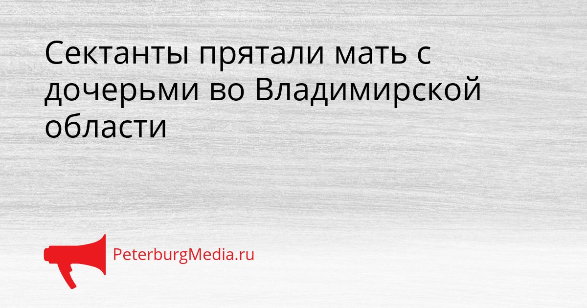 Сектанты прятали мать с дочерьми во Владимирской области Сгенерировано