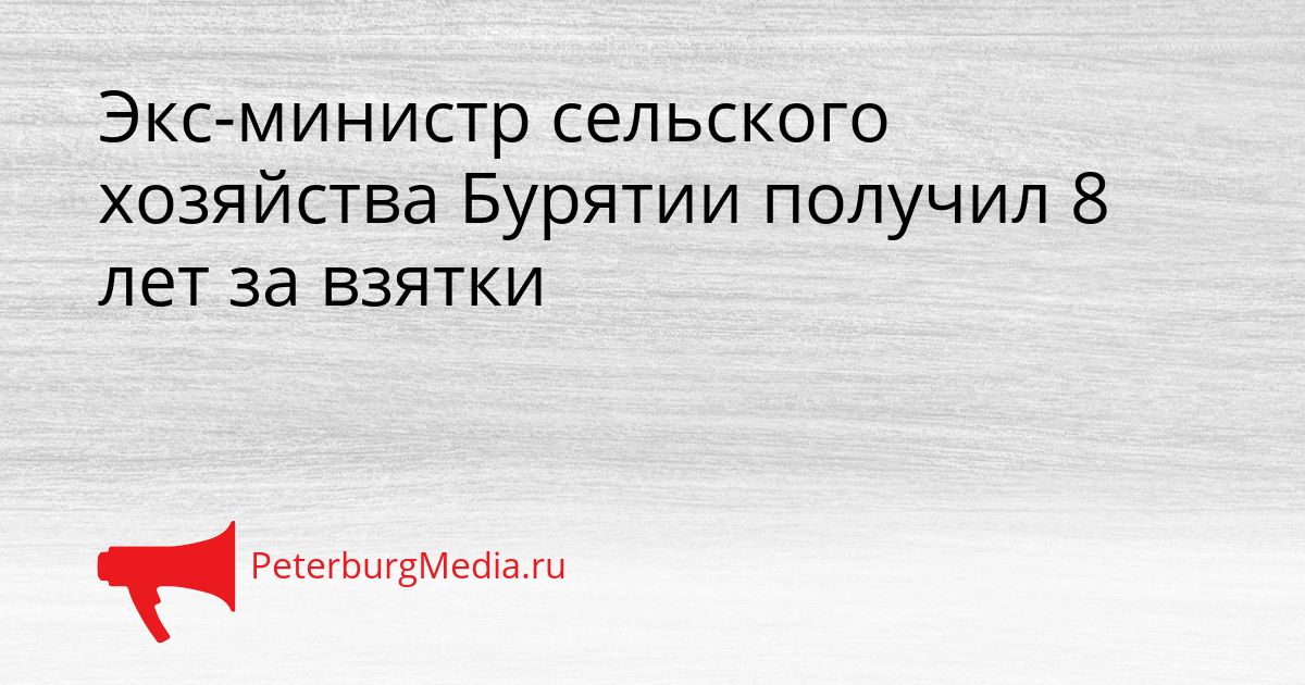 Экс-министр сельского хозяйства Бурятии получил 8 лет за взятки Сгенерировано