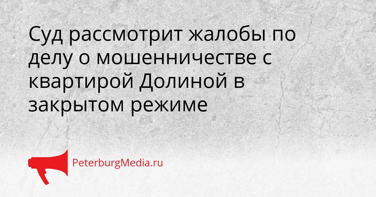 Суд рассмотрит жалобы по делу о мошенничестве с квартирой Долиной в закрытом режиме Сгенерировано