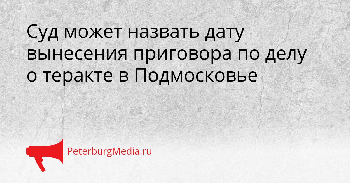 Суд может назвать дату вынесения приговора по делу о теракте в Подмосковье Сгенерировано