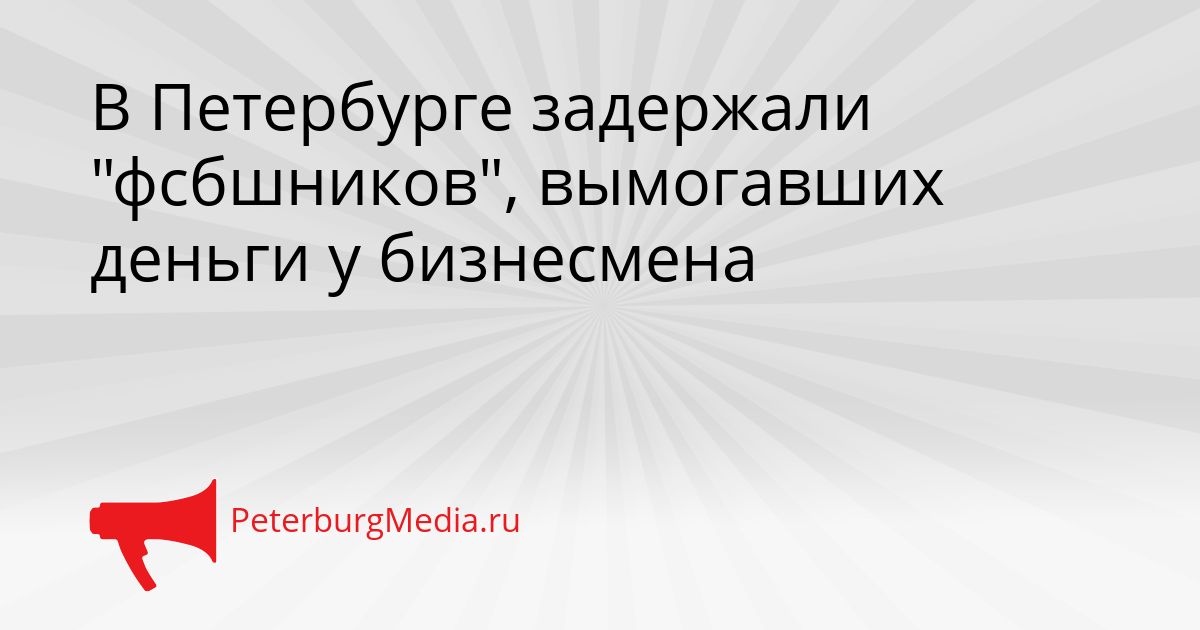 В Петербурге задержали &quotфсбшников&quot, вымогавших деньги у бизнесмена Сгенерировано