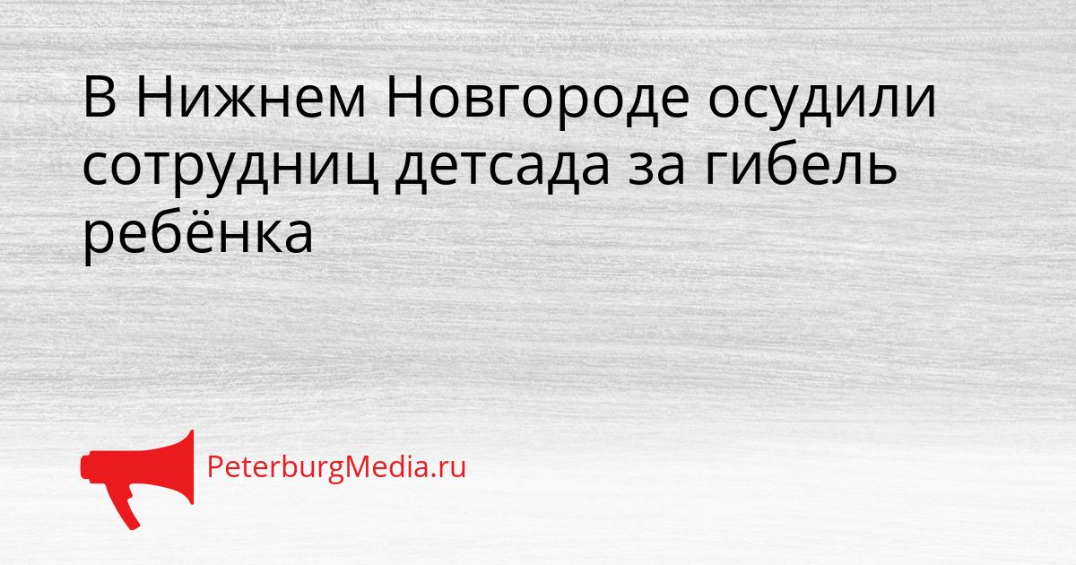 В Нижнем Новгороде осудили сотрудниц детсада за гибель ребёнка Сгенерировано