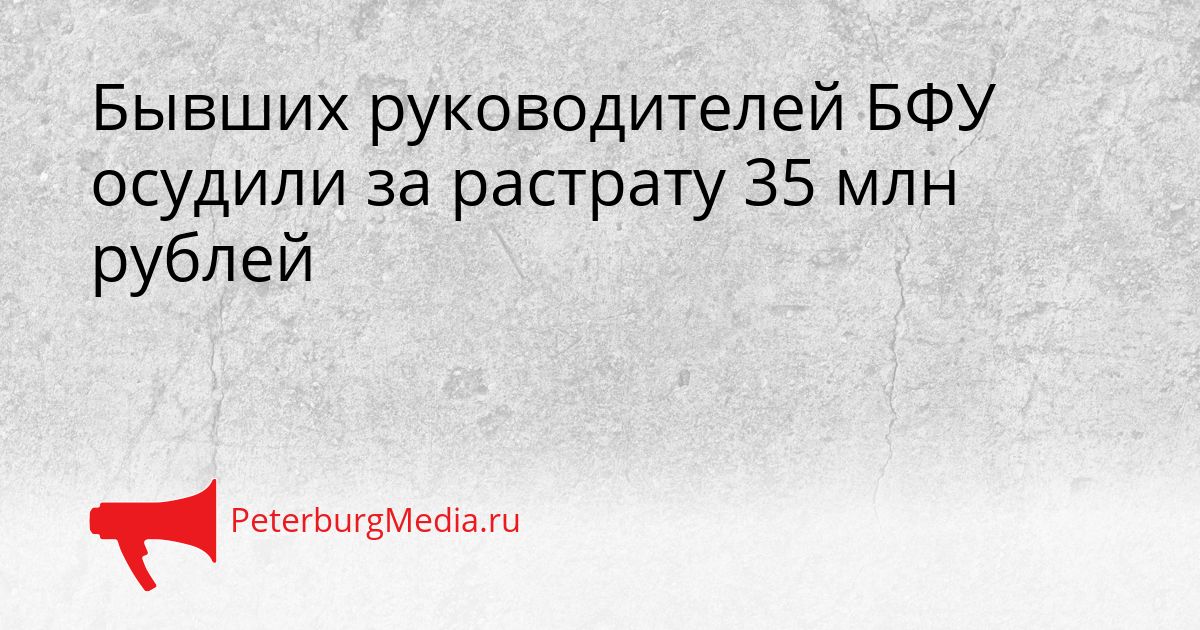 Бывших руководителей БФУ осудили за растрату 35 млн рублей Сгенерировано