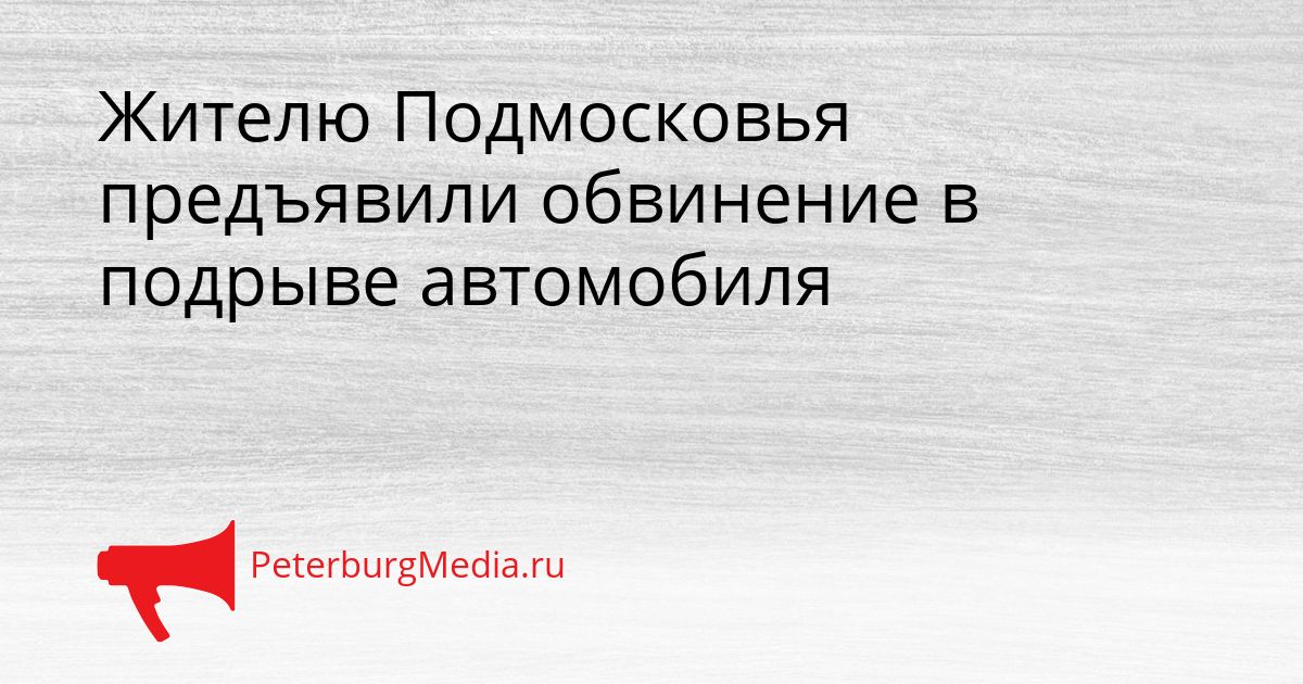 Жителю Подмосковья предъявили обвинение в подрыве автомобиля Сгенерировано