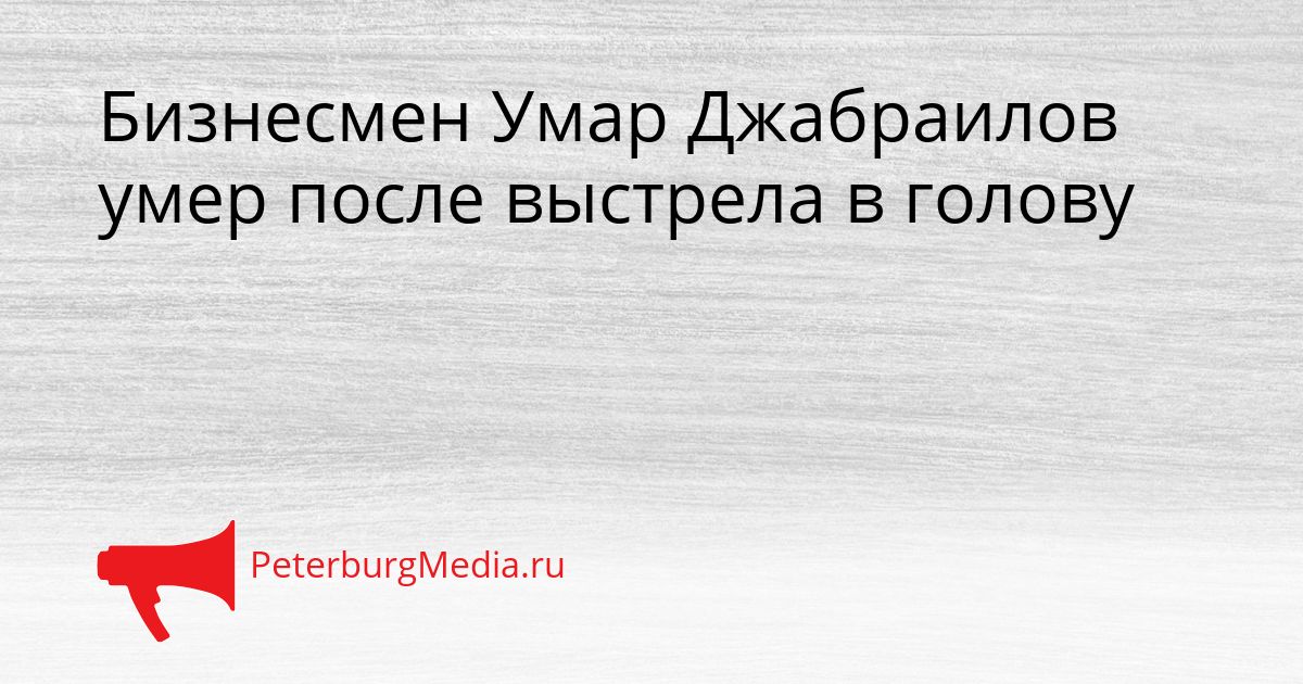 Бизнесмен Умар Джабраилов умер после выстрела в голову Сгенерировано