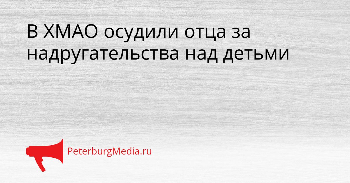 В ХМАО осудили отца за надругательства над детьми Сгенерировано