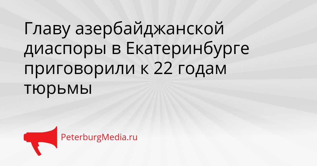 Главу азербайджанской диаспоры в Екатеринбурге приговорили к 22 годам тюрьмы Сгенерировано