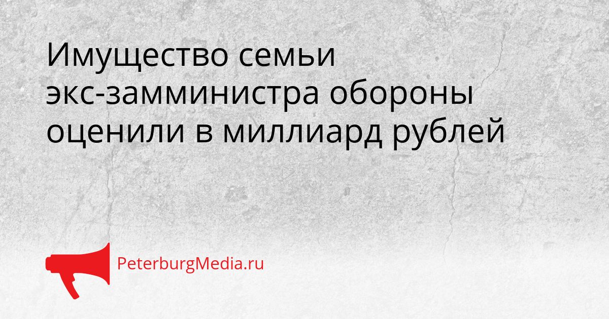 Имущество семьи экс-замминистра обороны оценили в миллиард рублей Сгенерировано