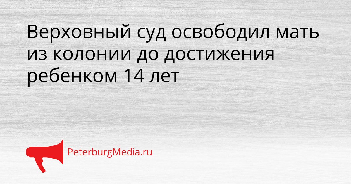 Верховный суд освободил мать из колонии до достижения ребенком 14 лет Сгенерировано